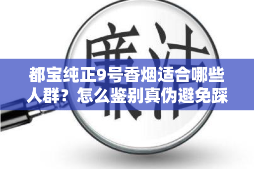都宝纯正9号香烟适合哪些人群？怎么鉴别真伪避免踩坑？